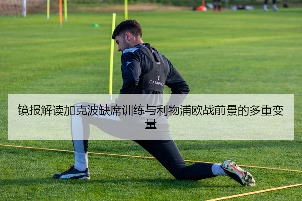 镜报解读加克波缺席训练与利物浦欧战前景的多重变量